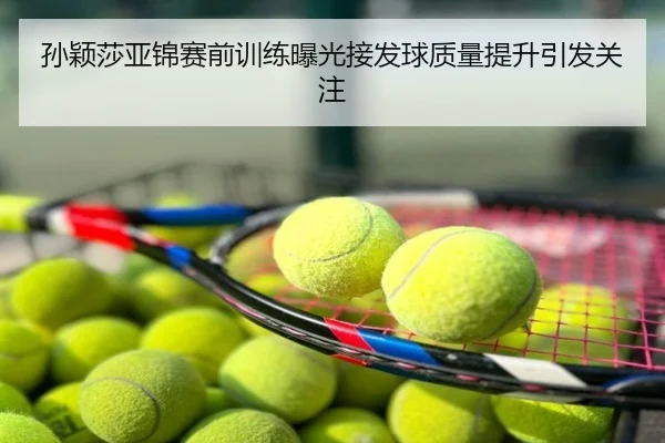 孙颖莎亚锦赛前训练曝光接发球质量提升引发关注