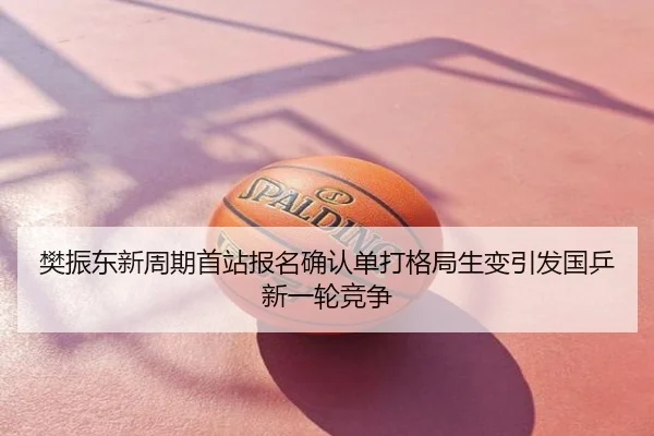 樊振东新周期首站报名确认单打格局生变引发国乒新一轮竞争