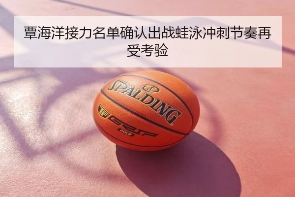 覃海洋接力名单确认出战蛙泳冲刺节奏再受考验