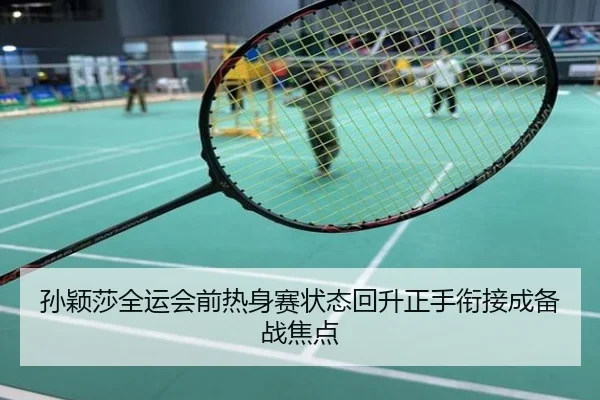 孙颖莎全运会前热身赛状态回升正手衔接成备战焦点