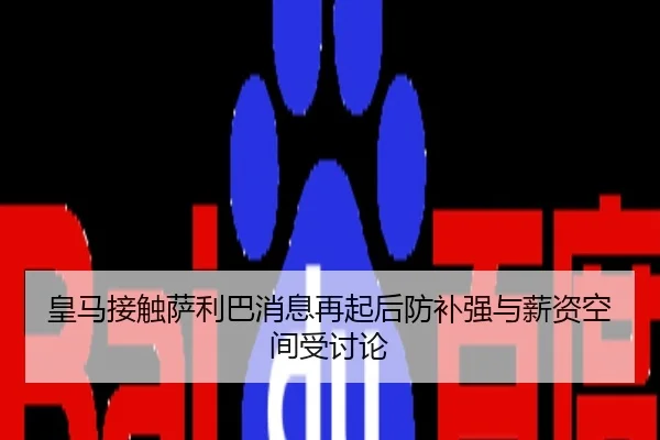 皇马接触萨利巴消息再起后防补强与薪资空间受讨论
