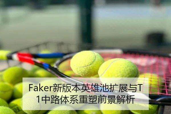 Faker新版本英雄池扩展与T1中路体系重塑前景解析
