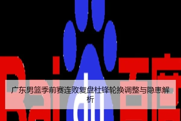 广东男篮季前赛连败复盘杜锋轮换调整与隐患解析