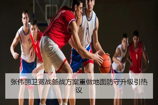张伟丽卫冕战备战方案重做地面防守升级引热议